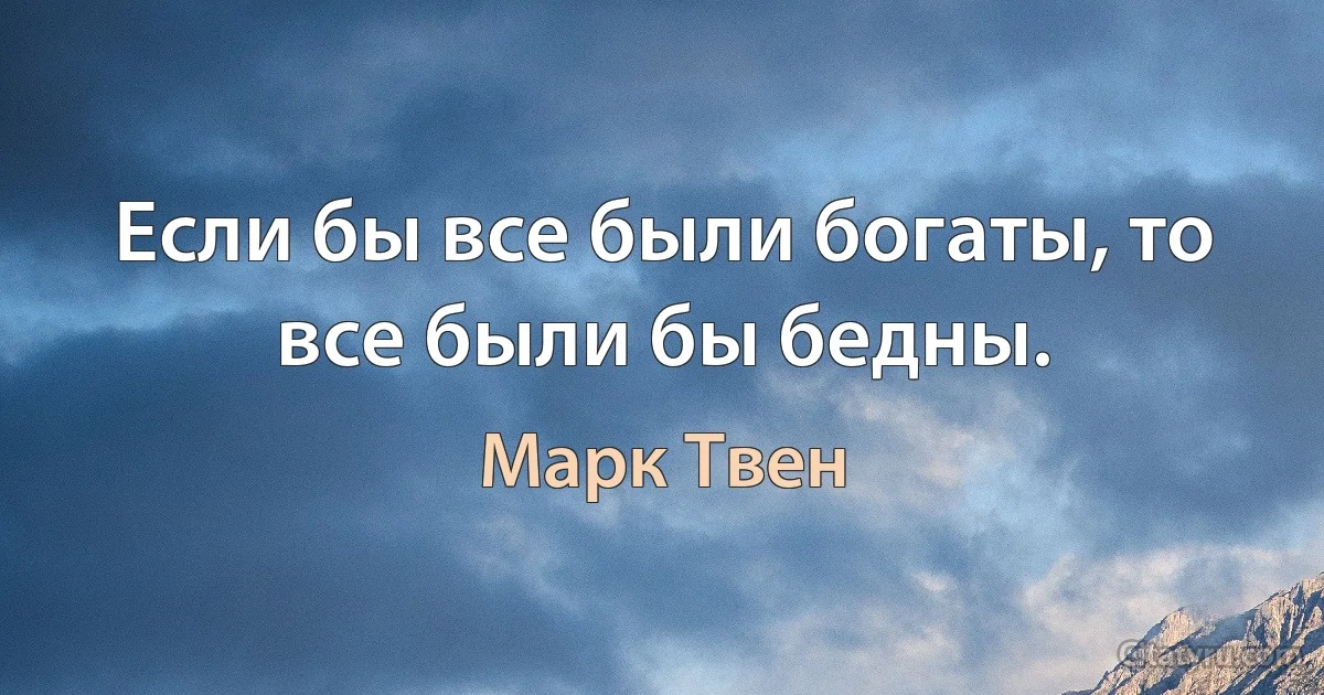 Если бы все были богаты, то все были бы бедны. (Марк Твен)