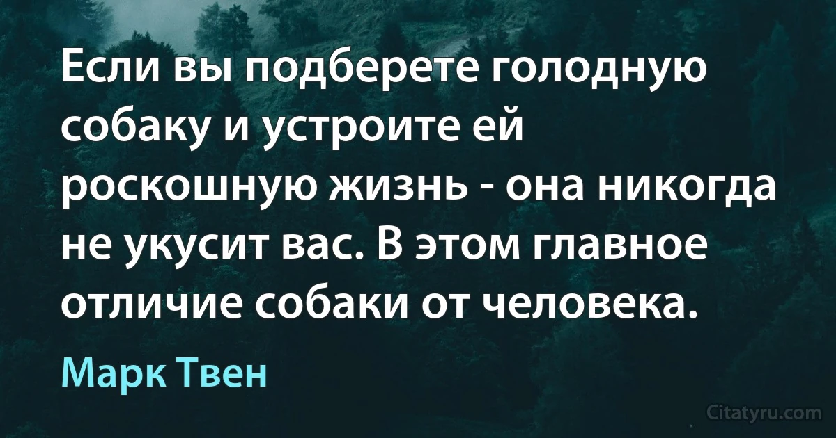 Если вы подберете голодную собаку и устроите ей роскошную жизнь - она никогда не укусит вас. В этом главное отличие собаки от человека. (Марк Твен)