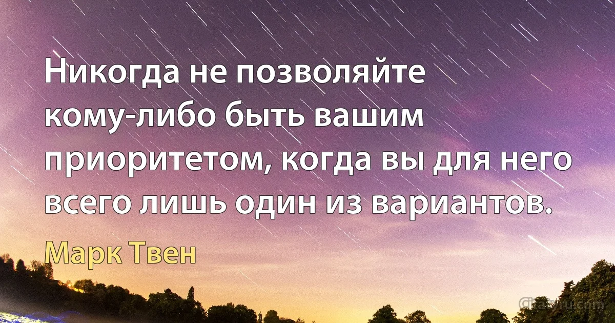 Никогда не позволяйте кому-либо быть вашим приоритетом, когда вы для него всего лишь один из вариантов. (Марк Твен)