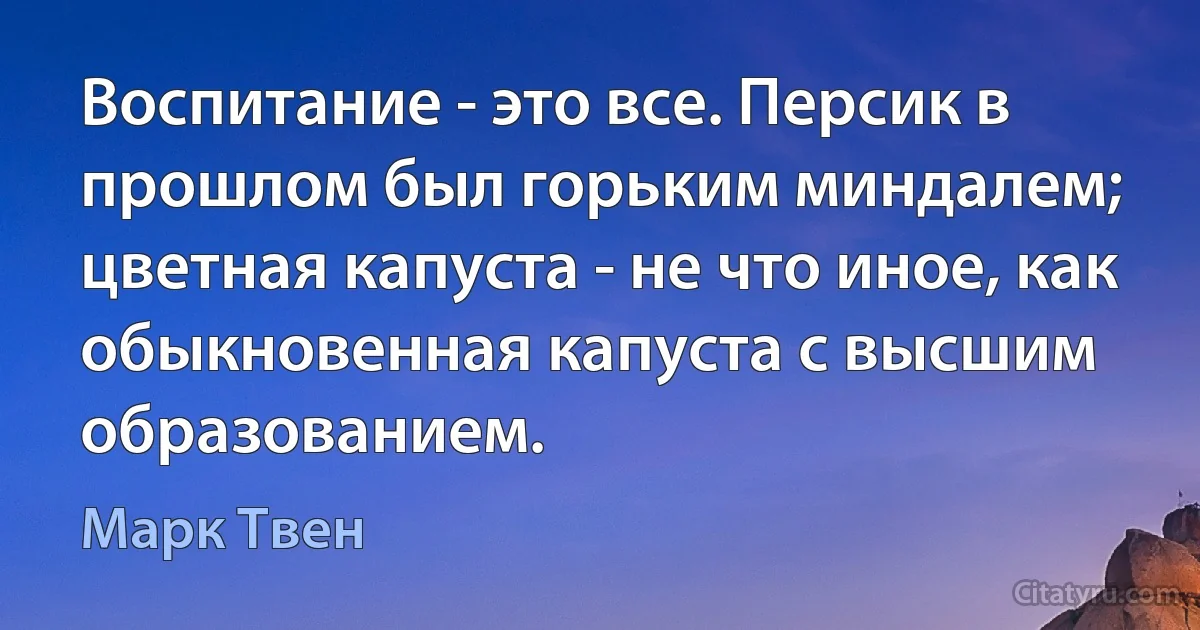 Воспитание - это все. Персик в прошлом был горьким миндалем; цветная капуста - не что иное, как обыкновенная капуста с высшим образованием. (Марк Твен)