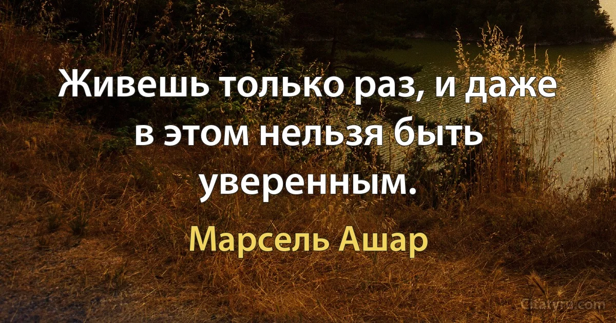 Живешь только раз, и даже в этом нельзя быть уверенным. (Марсель Ашар)