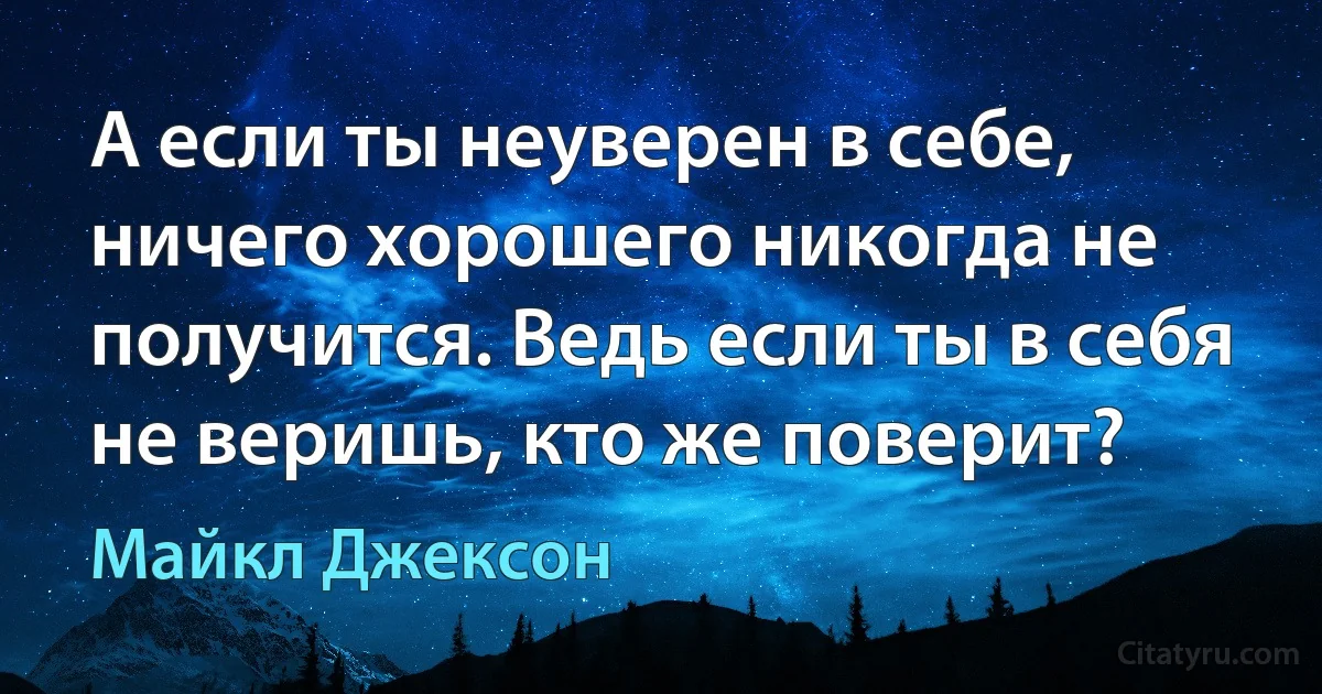 А если ты неуверен в себе, ничего хорошего никогда не получится. Ведь если ты в себя не веришь, кто же поверит? (Майкл Джексон)