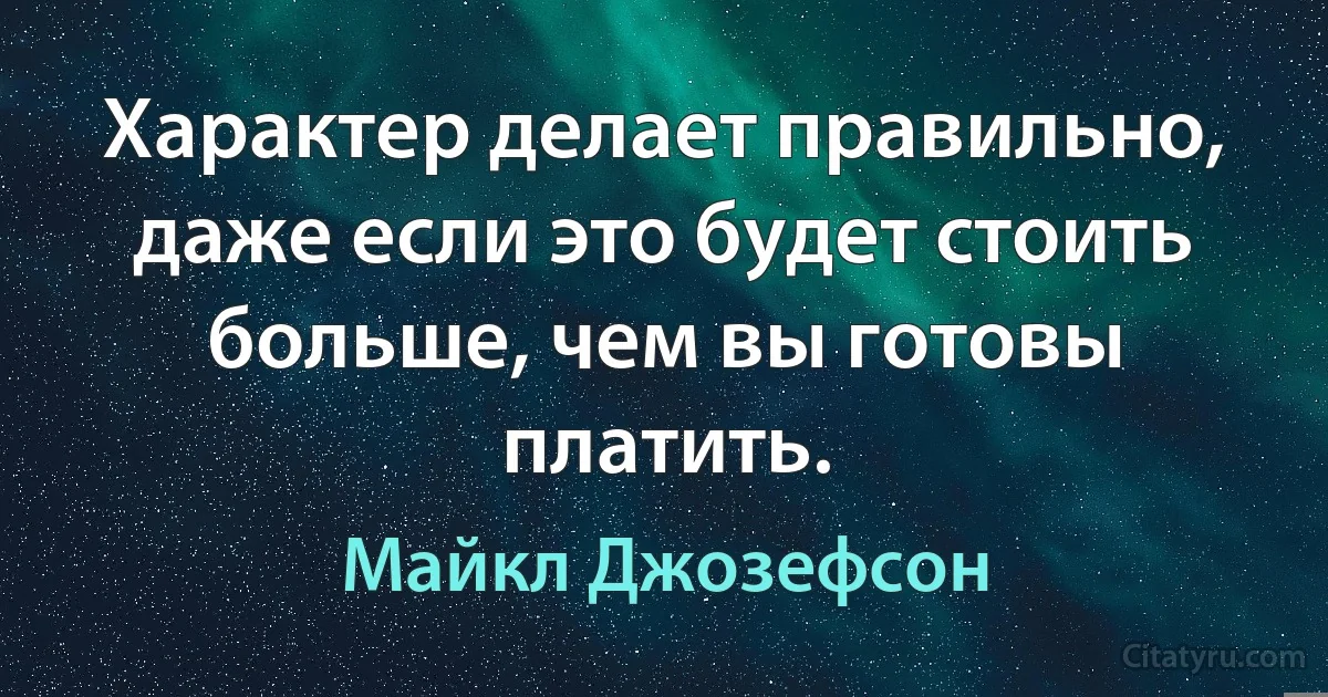 Характер делает правильно, даже если это будет стоить больше, чем вы готовы платить. (Майкл Джозефсон)