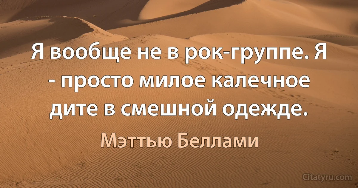 Я вообще не в рок-группе. Я - просто милое калечное дите в смешной одежде. (Мэттью Беллами)