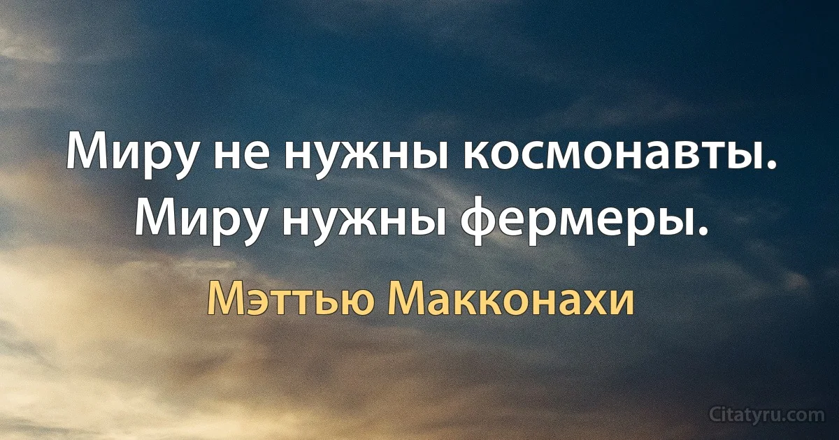 Миру не нужны космонавты. Миру нужны фермеры. (Мэттью Макконахи)