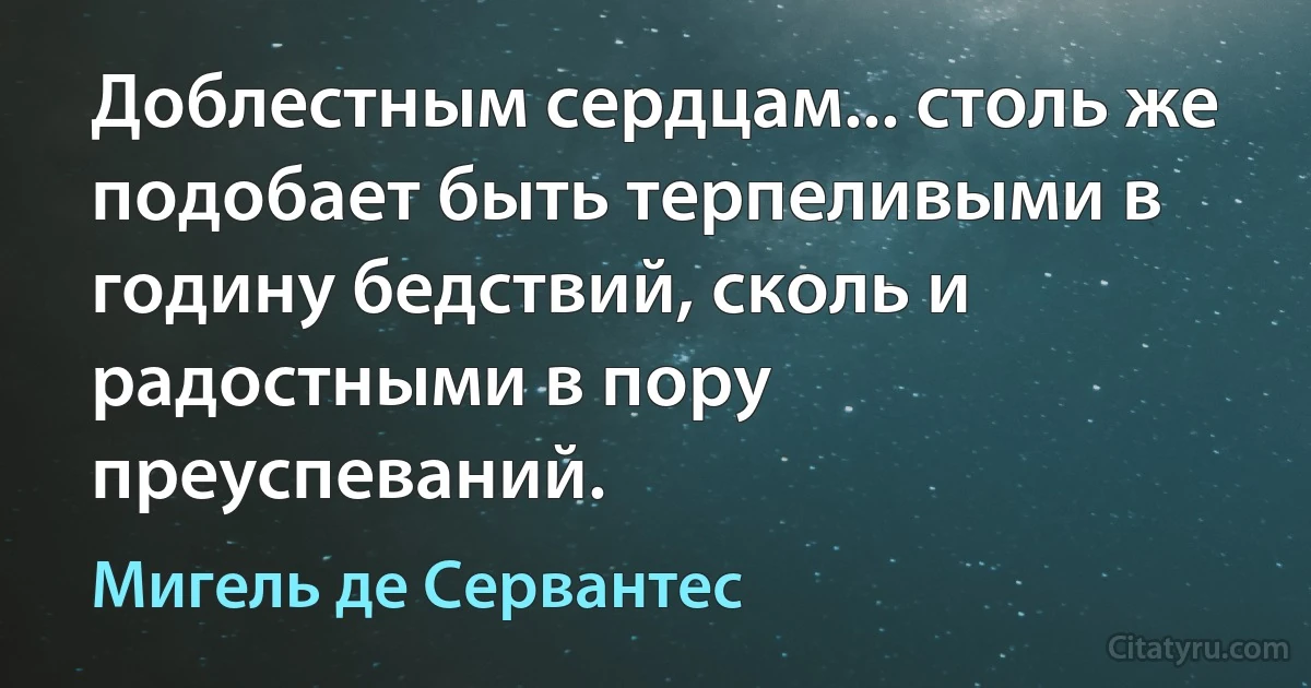 Доблестным сердцам... столь же подобает быть терпеливыми в годину бедствий, сколь и радостными в пору преуспеваний. (Мигель де Сервантес)