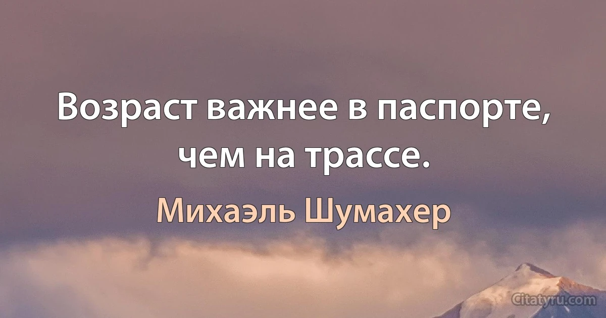 Возраст важнее в паспорте, чем на трассе. (Михаэль Шумахер)