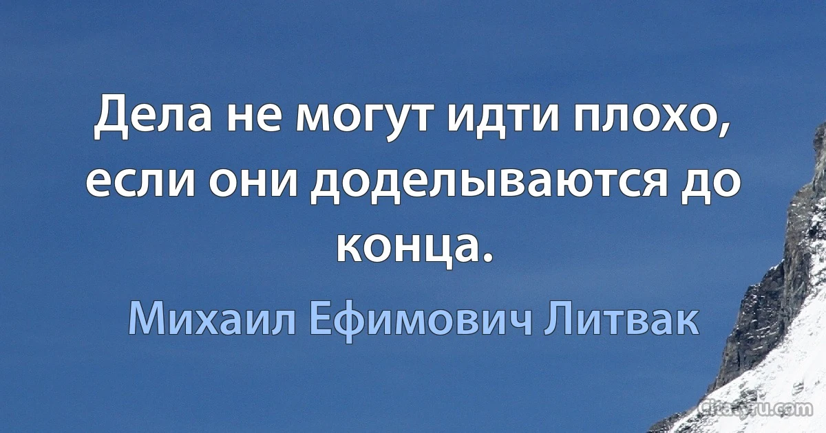 Дела не могут идти плохо, если они доделываются до конца. (Михаил Ефимович Литвак)