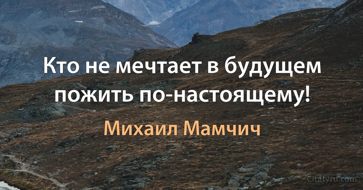 Кто не мечтает в будущем пожить по-настоящему! (Михаил Мамчич)