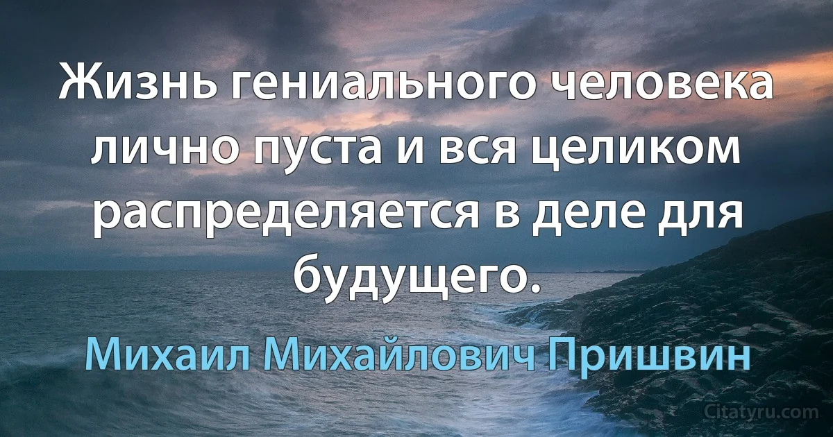 Жизнь гениального человека лично пуста и вся целиком распределяется в деле для будущего. (Михаил Михайлович Пришвин)