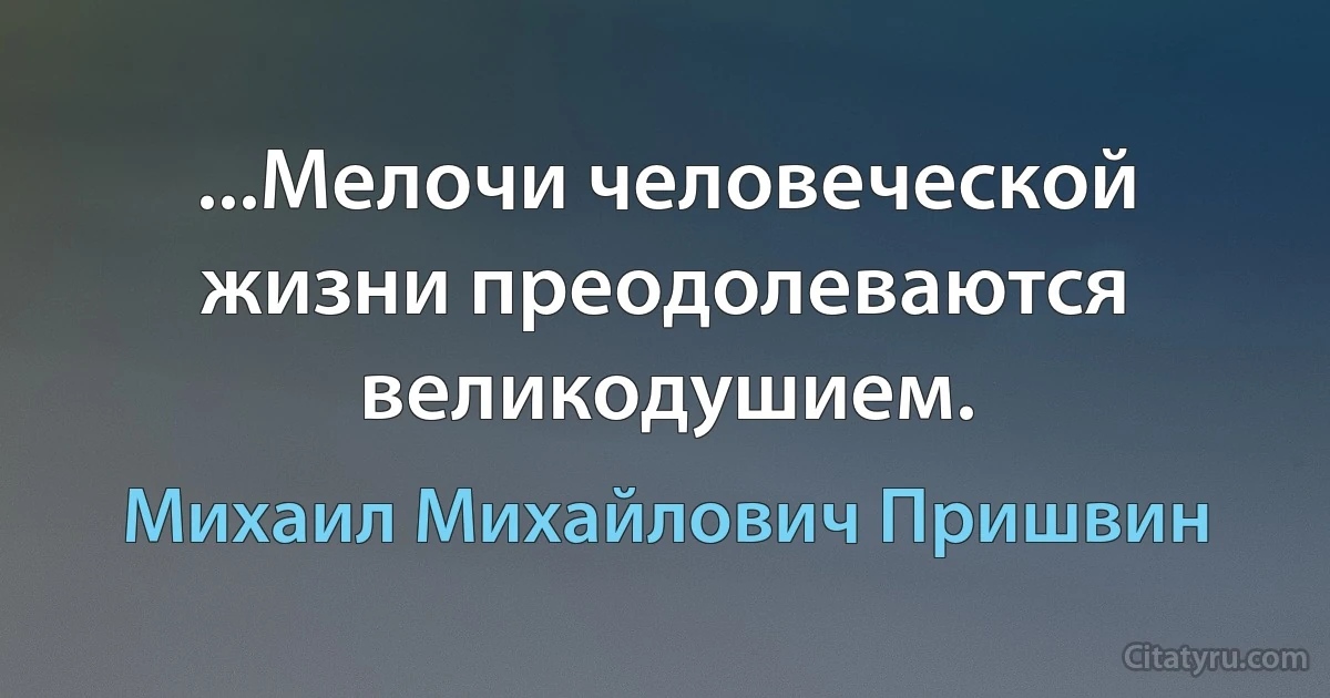 ...Мелочи человеческой жизни преодолеваются великодушием. (Михаил Михайлович Пришвин)