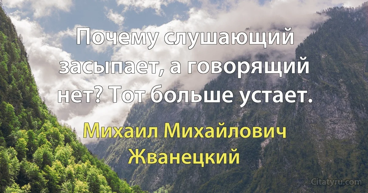 Почему слушающий засыпает, а говорящий нет? Тот больше устает. (Михаил Михайлович Жванецкий)