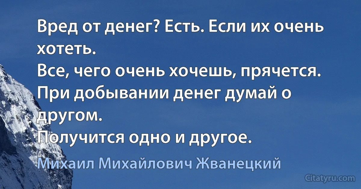 Вред от денег? Есть. Если их очень хотеть.
Все, чего очень хочешь, прячется. При добывании денег думай о другом.
Получится одно и другое. (Михаил Михайлович Жванецкий)