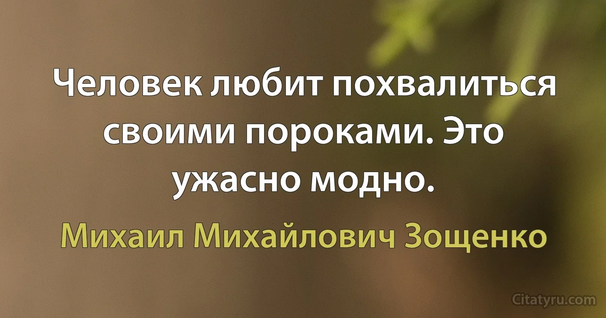 Человек любит похвалиться своими пороками. Это ужасно модно. (Михаил Михайлович Зощенко)