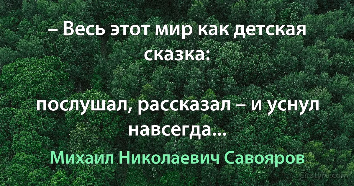 – Весь этот мир как детская сказка:

послушал, рассказал – и уснул навсегда... (Михаил Николаевич Савояров)