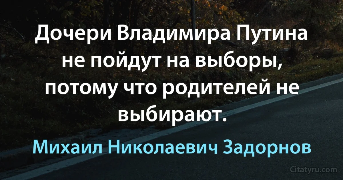 Дочери Владимира Путина не пойдут на выборы, потому что родителей не выбирают. (Михаил Николаевич Задорнов)