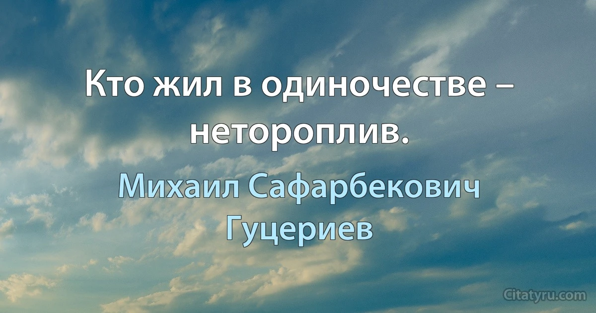 Кто жил в одиночестве – нетороплив. (Михаил Сафарбекович Гуцериев)