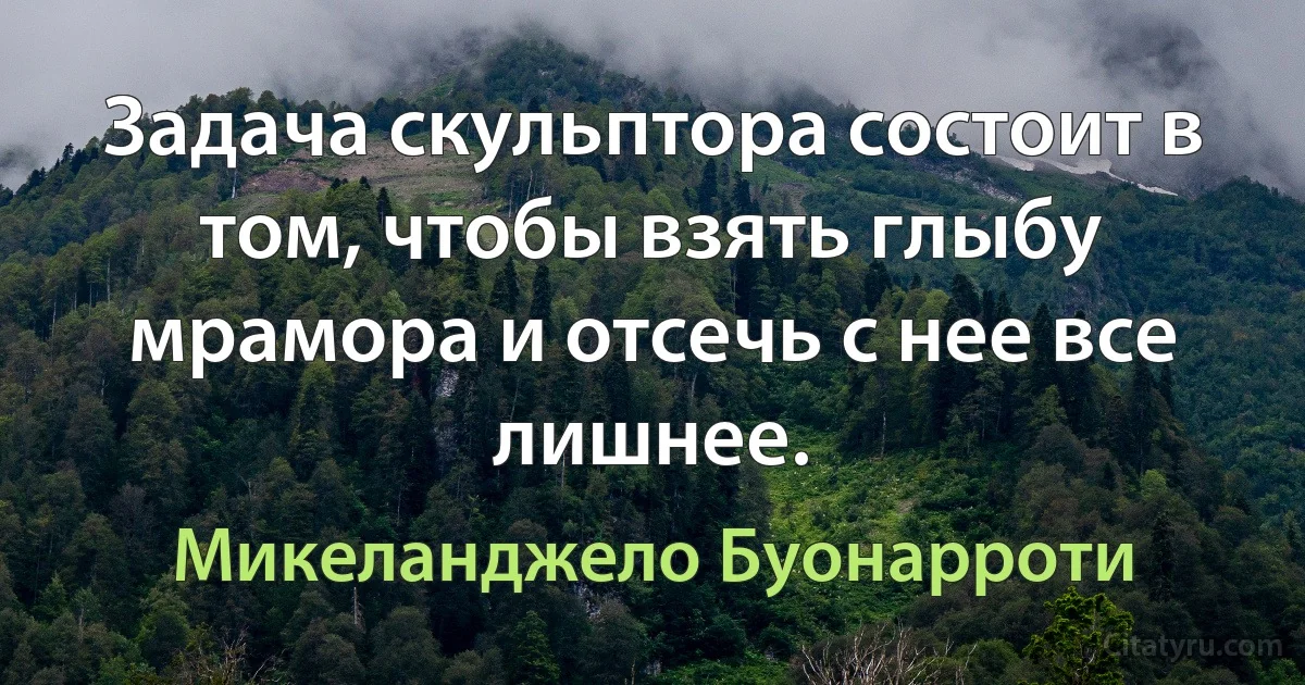 Задача скульптора состоит в том, чтобы взять глыбу мрамора и отсечь с нее все лишнее. (Микеланджело Буонарроти)