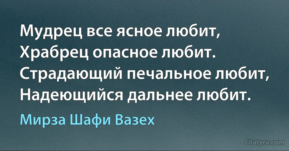 Мудрец все ясное любит,
Храбрец опасное любит.
Страдающий печальное любит,
Надеющийся дальнее любит. (Мирза Шафи Вазех)