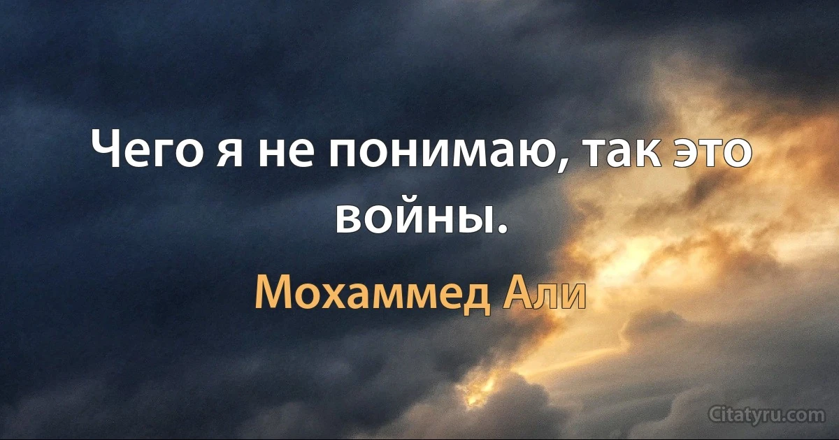 Чего я не понимаю, так это войны. (Мохаммед Али)