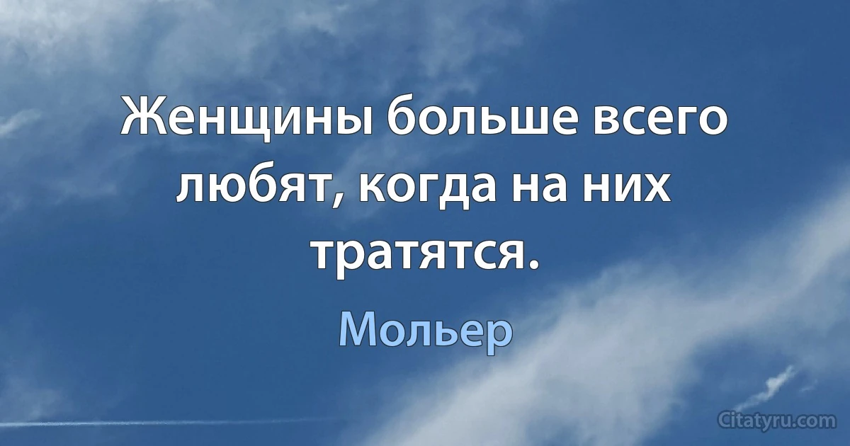 Женщины больше всего любят, когда на них тратятся. (Мольер)