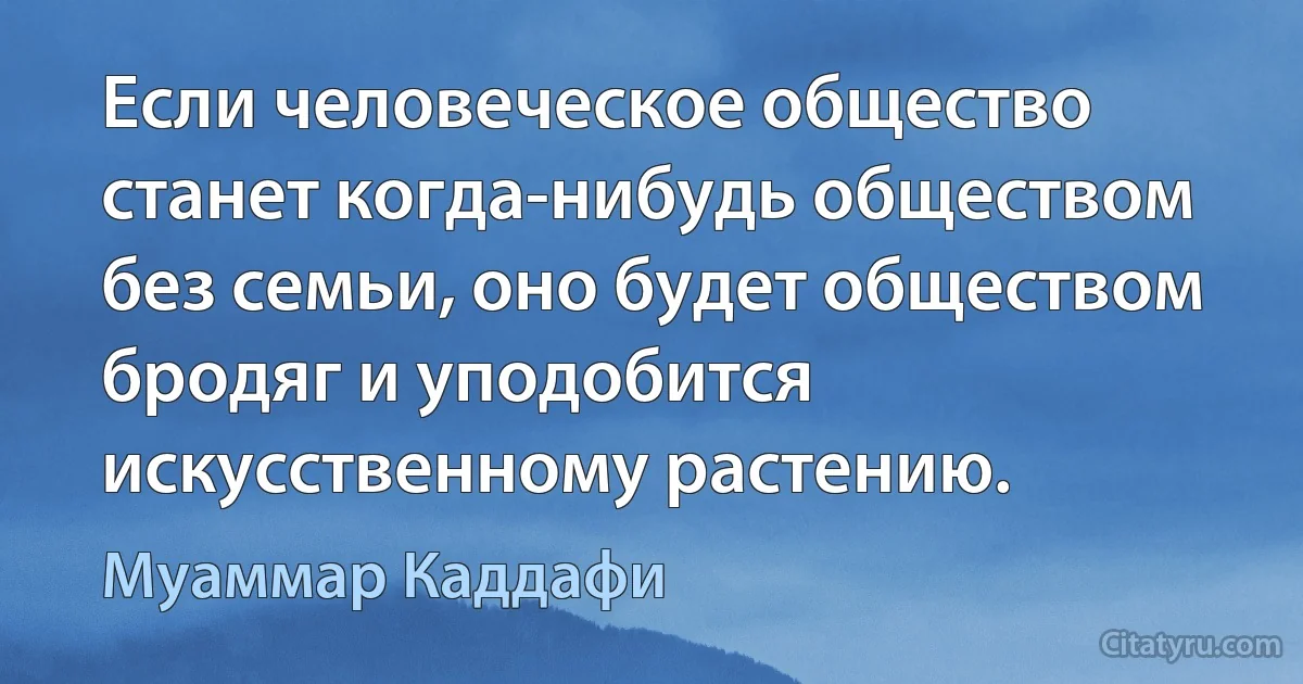 Если человеческое общество станет когда-нибудь обществом без семьи, оно будет обществом бродяг и уподобится искусственному растению. (Муаммар Каддафи)