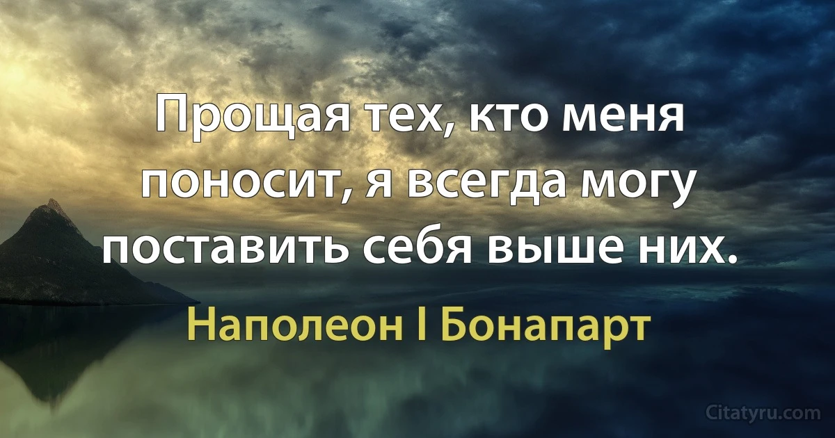 Прощая тех, кто меня поносит, я всегда могу поставить себя выше них. (Наполеон I Бонапарт)