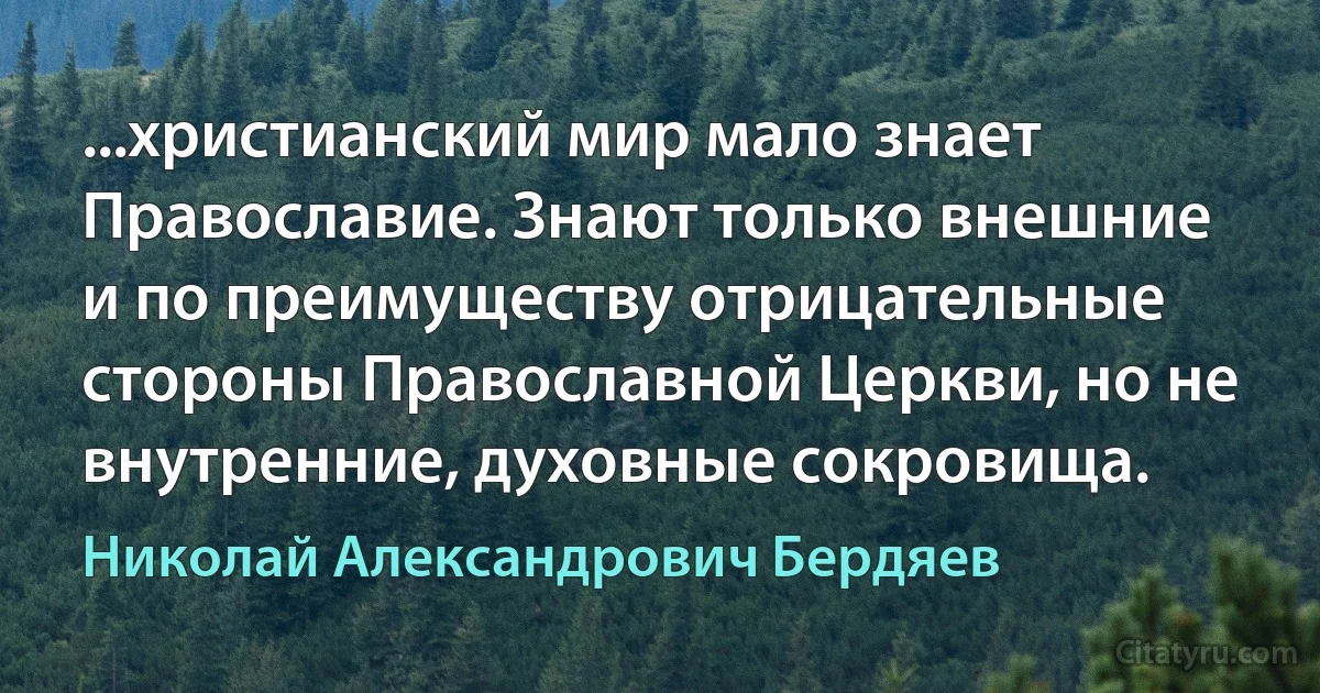 ...христианский мир мало знает Православие. Знают только внешние и по преимуществу отрицательные стороны Православной Церкви, но не внутренние, духовные сокровища. (Николай Александрович Бердяев)