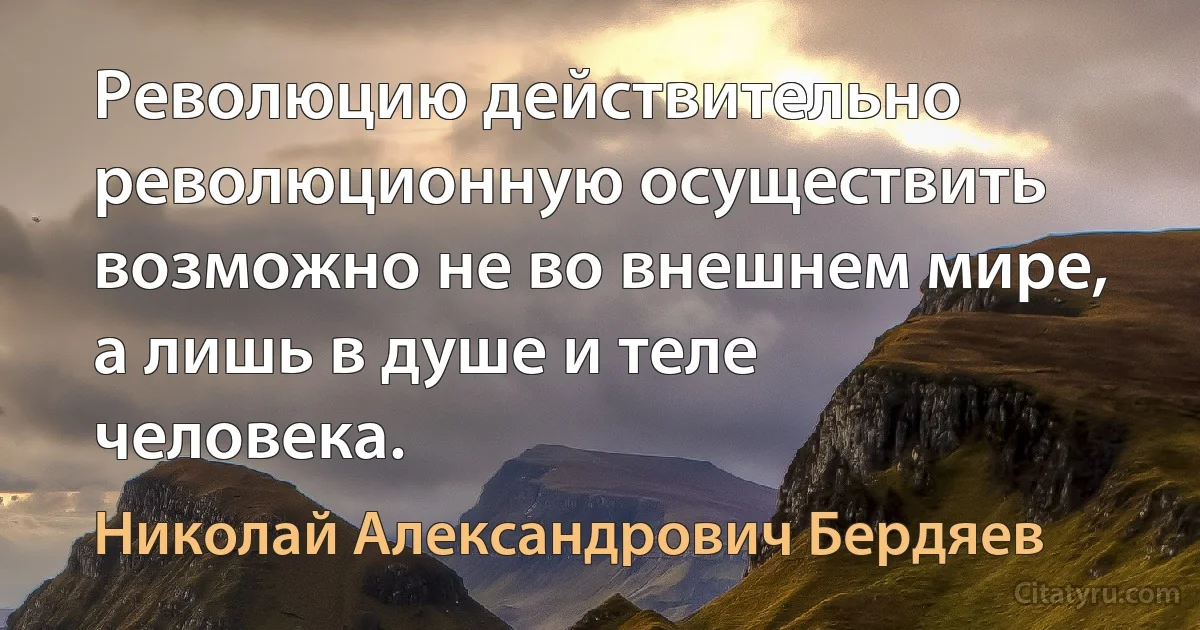 Революцию действительно революционную осуществить возможно не во внешнем мире, а лишь в душе и теле человека. (Николай Александрович Бердяев)