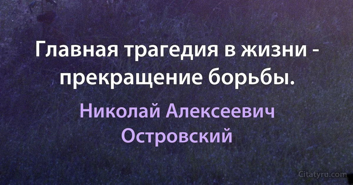 Главная трагедия в жизни - прекращение борьбы. (Николай Алексеевич Островский)