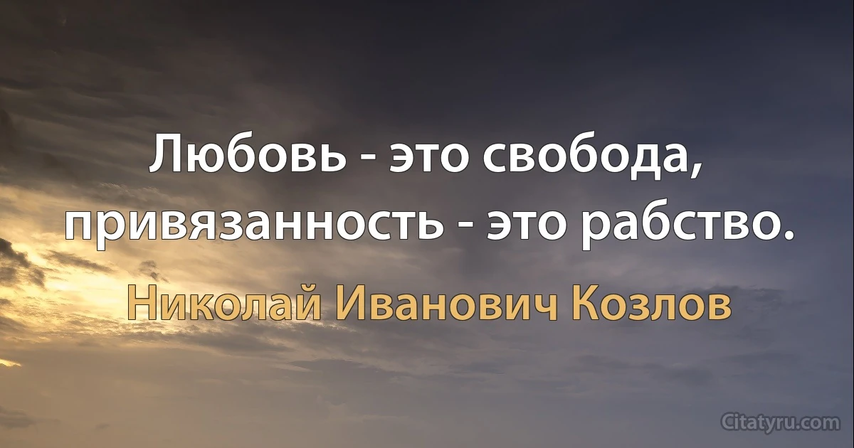 Любовь - это свобода,
привязанность - это рабство. (Николай Иванович Козлов)