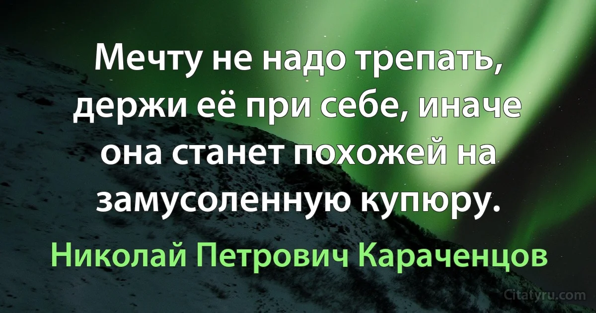 Мечту не надо трепать, держи её при себе, иначе она станет похожей на замусоленную купюру. (Николай Петрович Караченцов)