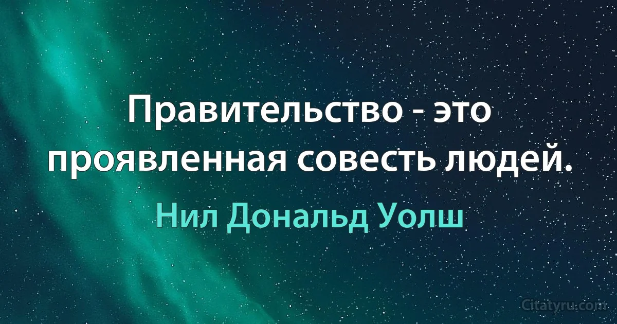 Правительство - это проявленная совесть людей. (Нил Дональд Уолш)