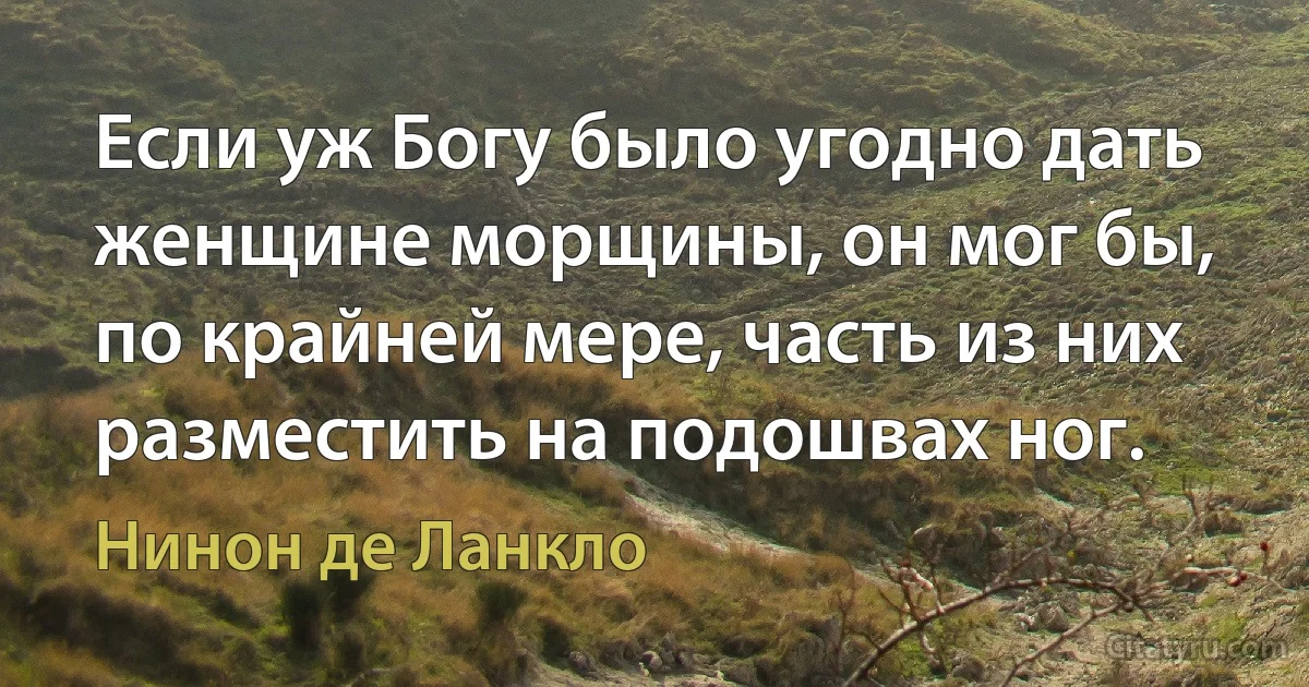 Если уж Богу было угодно дать женщине морщины, он мог бы, по крайней мере, часть из них разместить на подошвах ног. (Нинон де Ланкло)