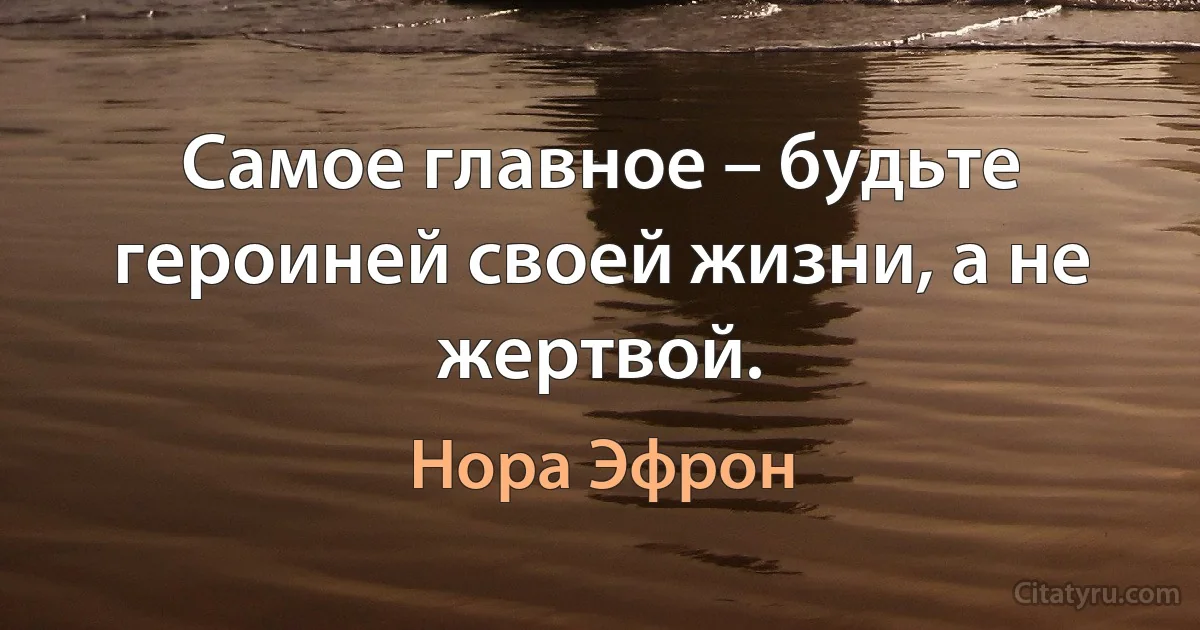 Самое главное – будьте героиней своей жизни, а не жертвой. (Нора Эфрон)