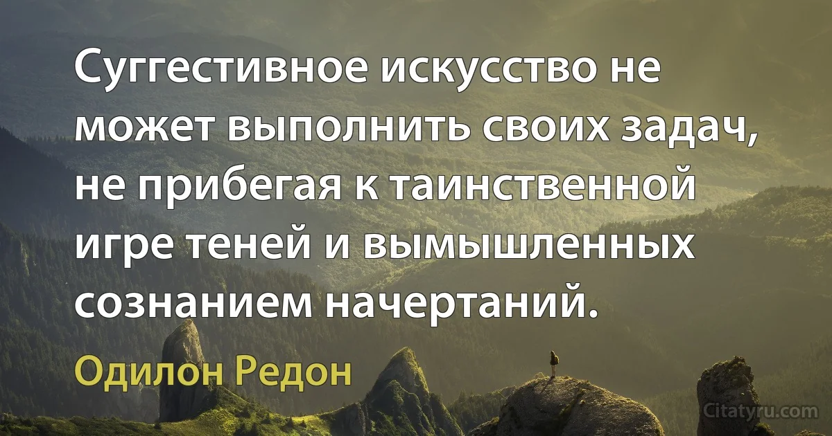 Суггестивное искусство не может выполнить своих задач, не прибегая к таинственной игре теней и вымышленных сознанием начертаний. (Одилон Редон)