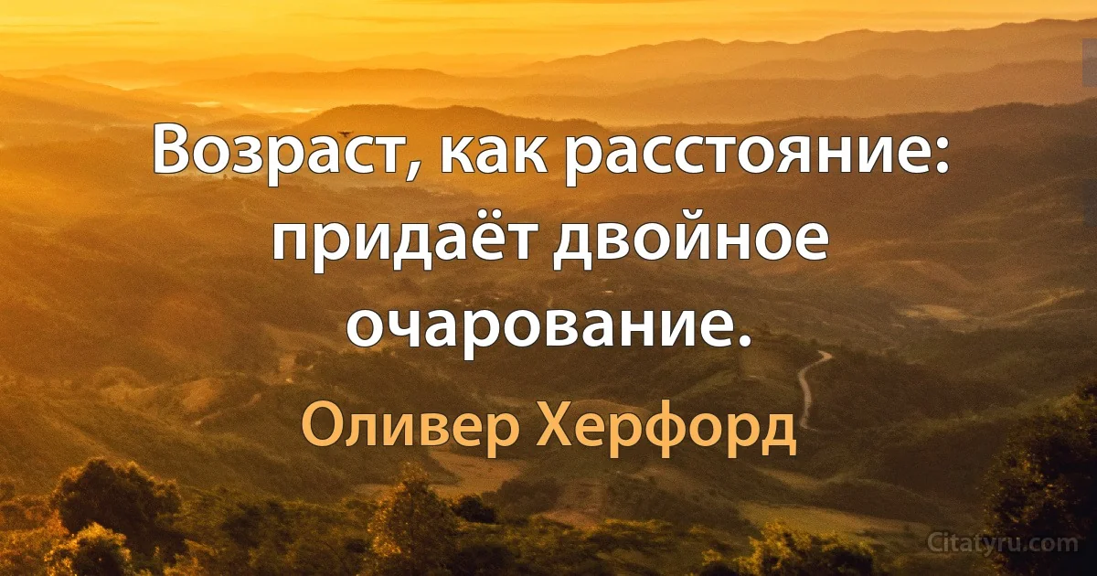 Возраст, как расстояние: придаёт двойное очарование. (Оливер Херфорд)