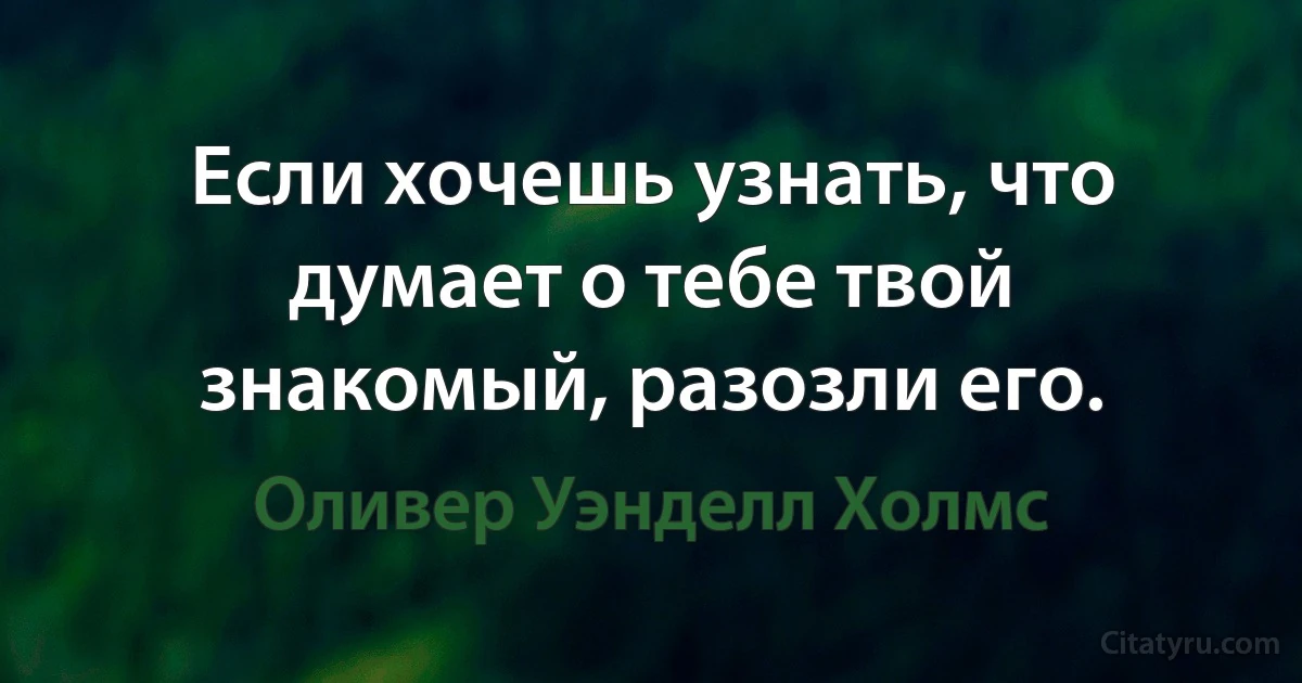 Если хочешь узнать, что думает о тебе твой знакомый, разозли его. (Оливер Уэнделл Холмс)