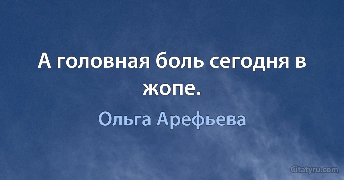 А головная боль сегодня в жопе. (Ольга Арефьева)