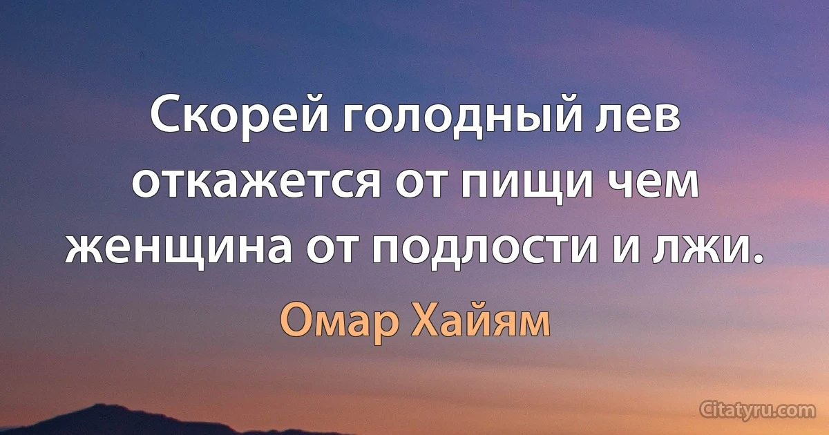 Скорей голодный лев откажется от пищи чем женщина от подлости и лжи. (Омар Хайям)