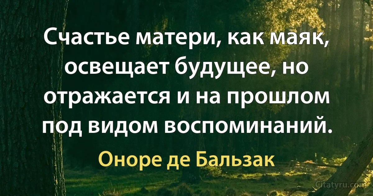 Счастье матери, как маяк, освещает будущее, но отражается и на прошлом под видом воспоминаний. (Оноре де Бальзак)