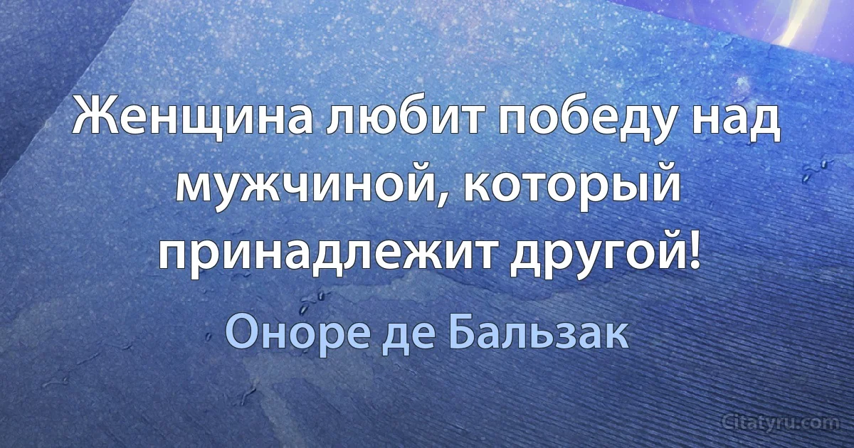 Женщина любит победу над мужчиной, который принадлежит другой! (Оноре де Бальзак)