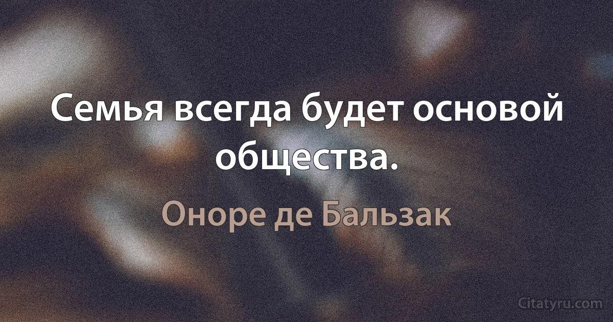 Семья всегда будет основой общества. (Оноре де Бальзак)