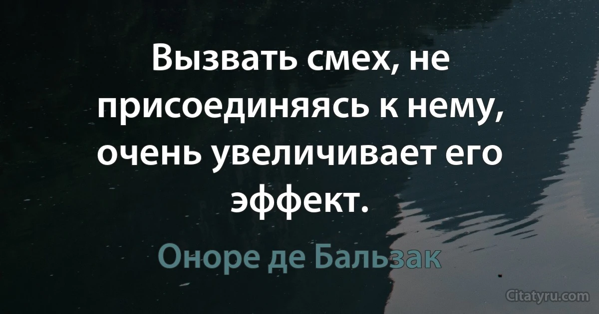 Вызвать смех, не присоединяясь к нему, очень увеличивает его эффект. (Оноре де Бальзак)