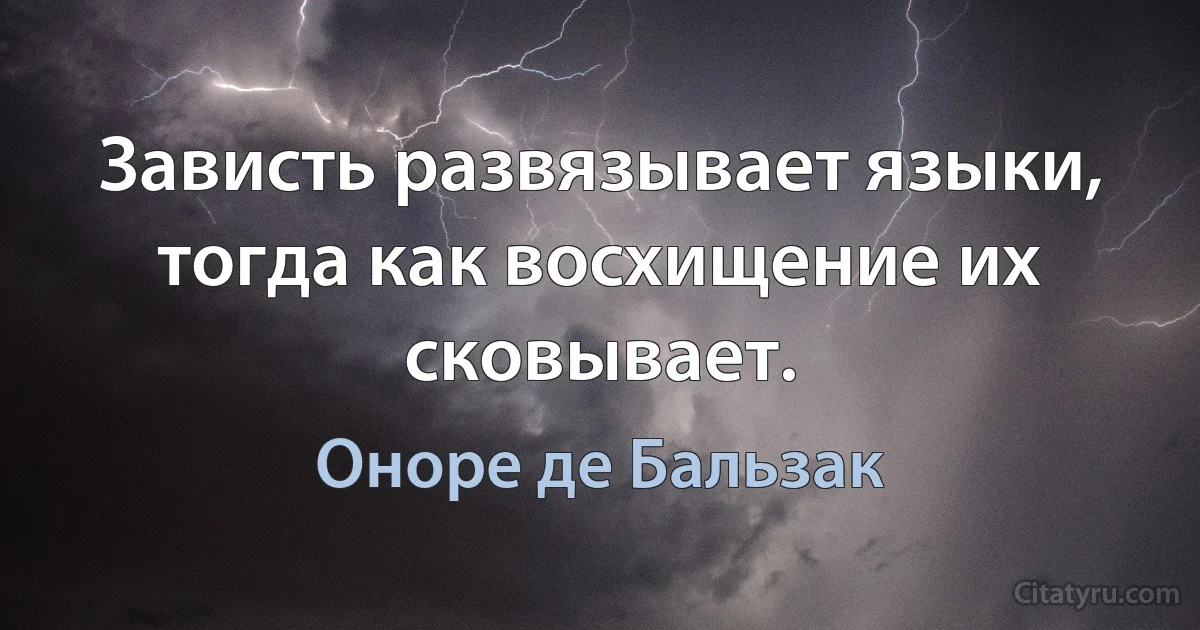 Зависть развязывает языки, тогда как восхищение их сковывает. (Оноре де Бальзак)