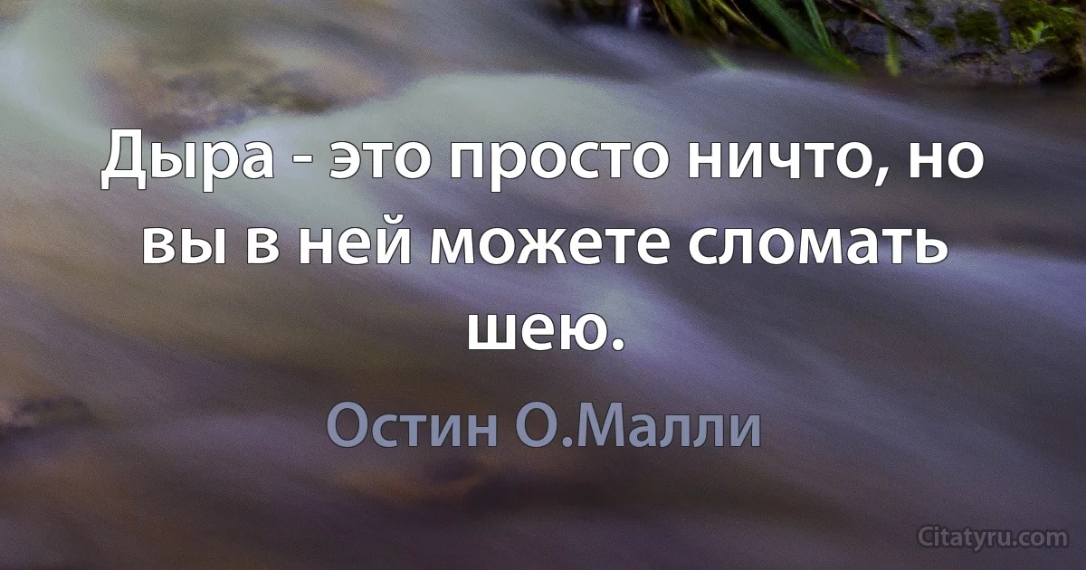 Дыра - это просто ничто, но вы в ней можете сломать шею. (Остин О.Малли)