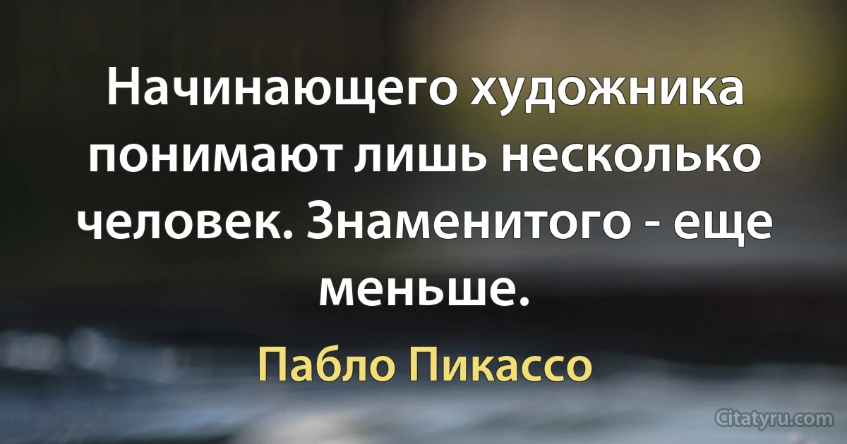 Начинающего художника понимают лишь несколько человек. Знаменитого - еще меньше. (Пабло Пикассо)