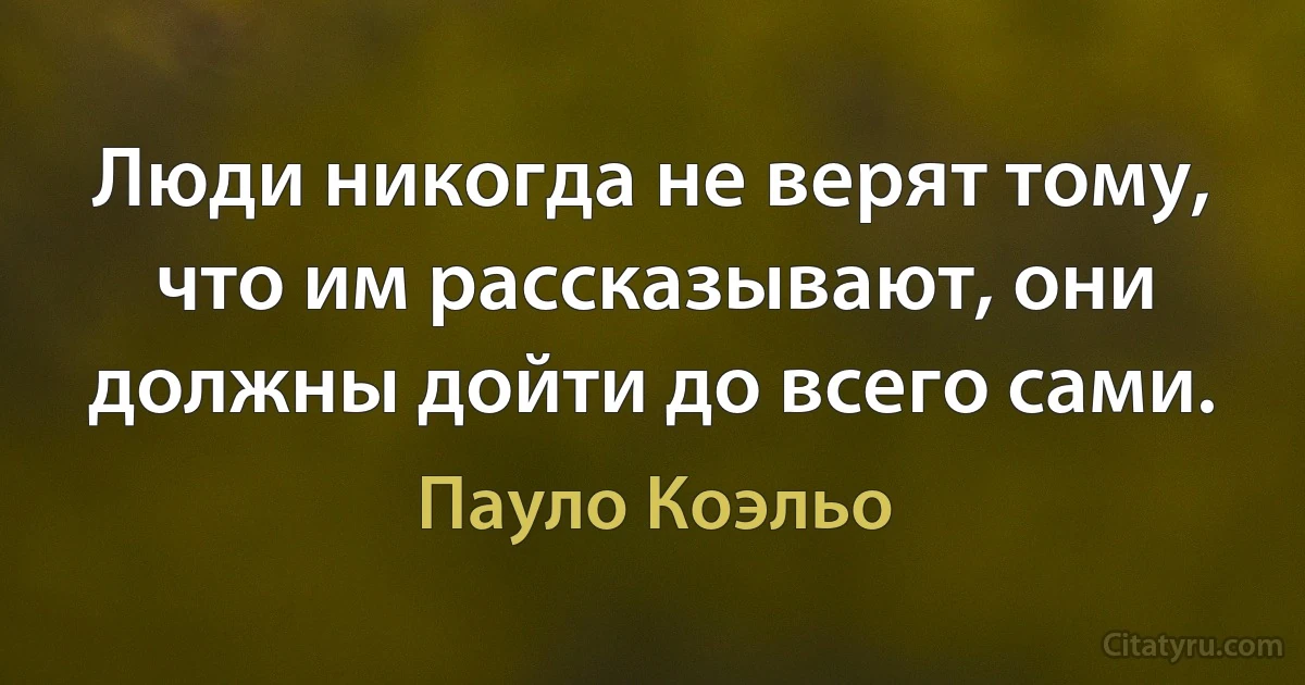 Люди никогда не верят тому, что им рассказывают, они должны дойти до всего сами. (Пауло Коэльо)