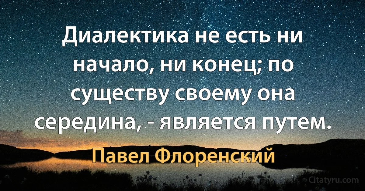 Диалектика не есть ни начало, ни конец; по существу своему она середина, - является путем. (Павел Флоренский)