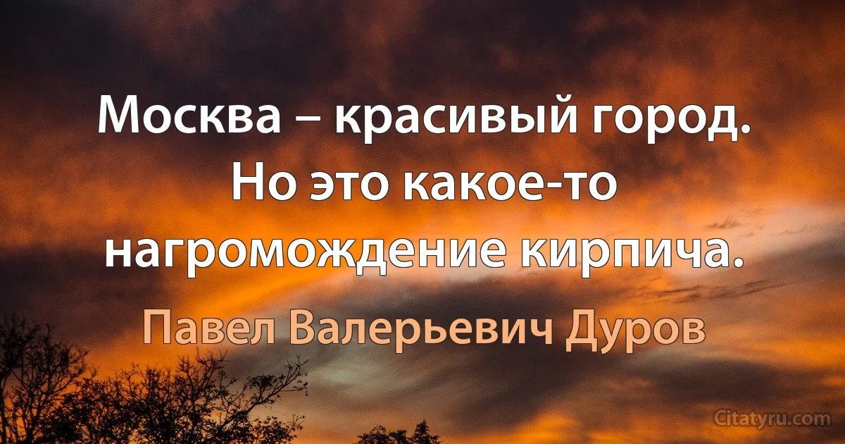 Москва – красивый город. Но это какое-то нагромождение кирпича. (Павел Валерьевич Дуров)